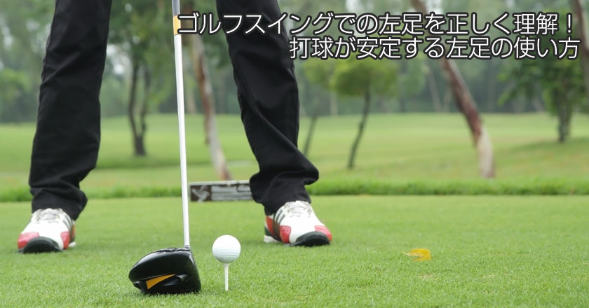 ゴルフスイングでの左足を正しく理解 打球が安定する左足の使い方